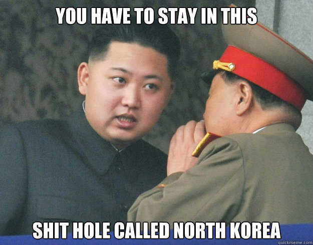 You have to stay in this Shit hole called North Korea  Hungry Kim Jong Un