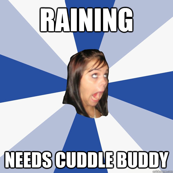 RAINING NEEDS CUDDLE BUDDY  Annoying Facebook Girl