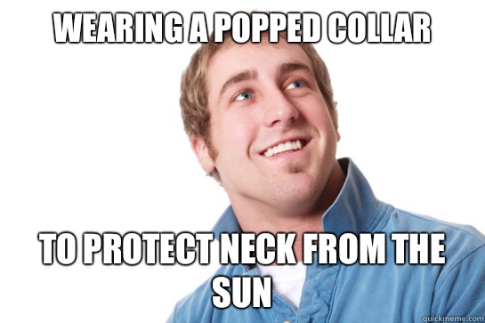 Wearing a popped collar To protect neck from the sun  Misunderstood D-Bag