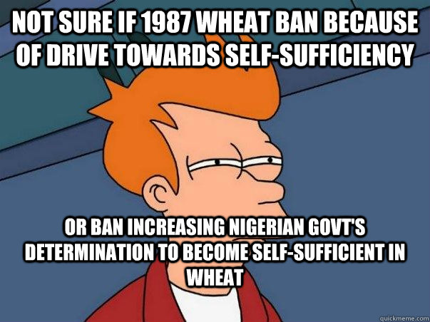 Not sure if 1987 wheat ban because of drive towards self-sufficiency Or ban increasing nigerian govt's determination to become self-sufficient in wheat  Colorblind Futurama Fry