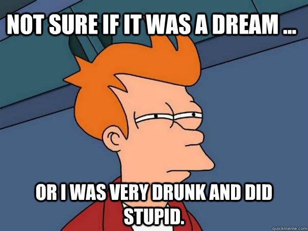 Not sure if it was a dream ... Or I was very drunk and did stupid. - Not sure if it was a dream ... Or I was very drunk and did stupid.  Futurama Fry