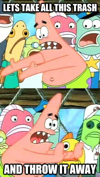 Lets take all this trash and throw it away  Push it somewhere else Patrick