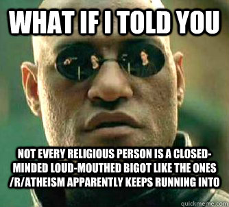 what if i told you not every religious person is a closed-minded loud-mouthed bigot like the ones /r/atheism apparently keeps running into  Matrix Morpheus