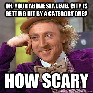 Oh, your above sea level city is getting hit by a category one? How scary  Condescending Wonka
