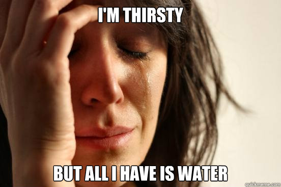 I'm thirsty but all I have is water  First World Problems