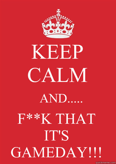 KEEP CALM AND..... F**K THAT
IT'S 
GAMEDAY!!!  Keep calm or gtfo