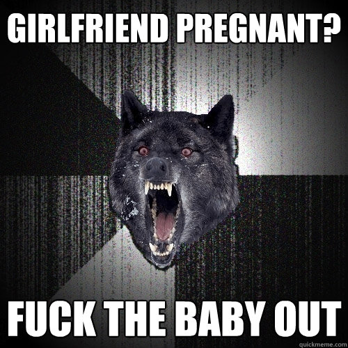 girlfriend pregnant? fuck the baby out  Insanity Wolf