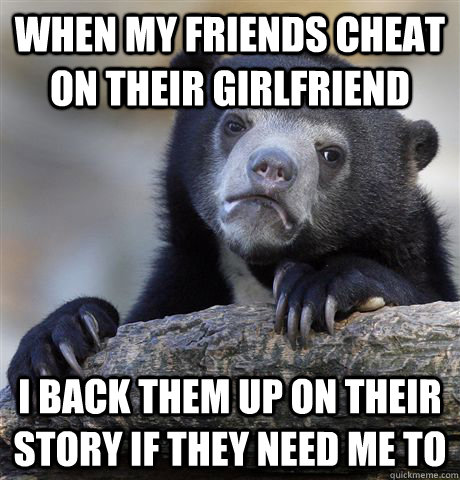 When my friends cheat on their girlfriend I back them up on their story if they need me to  Confession Bear