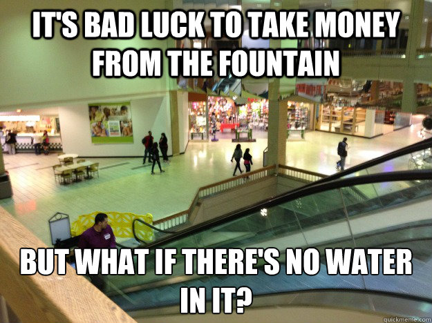It's bad luck to take money from the fountain but what if there's no water in it?  century 3 mall
