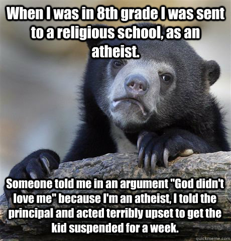 When I was in 8th grade I was sent to a religious school, as an atheist.  Someone told me in an argument 