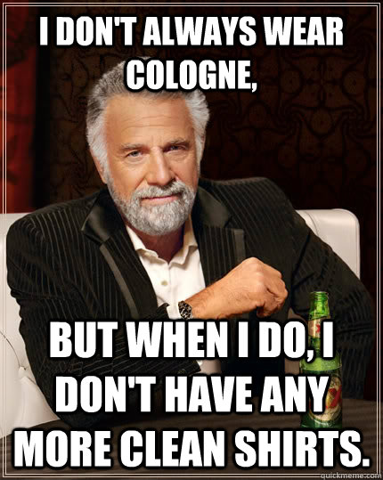 I don't always wear cologne, but when I do, I don't have any more clean shirts.  The Most Interesting Man In The World