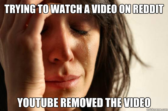 Trying to watch a video on reddit  Youtube removed the video  First World Problems