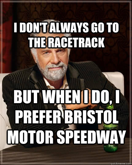 I don't always go to the racetrack but when I do, I prefer Bristol motor speedway  The Most Interesting Man In The World