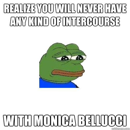 realize You will never have any kind of intercourse with monica bellucci   Sad Frog