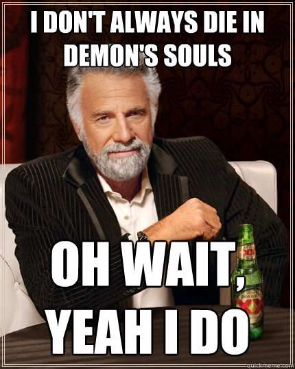 I don't always die in Demon's souls Oh wait, yeah I do  The Most Interesting Man In The World