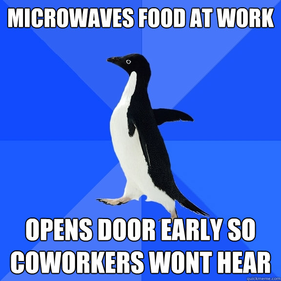 Microwaves food at work Opens door early so coworkers wont hear  Socially Awkward Penguin