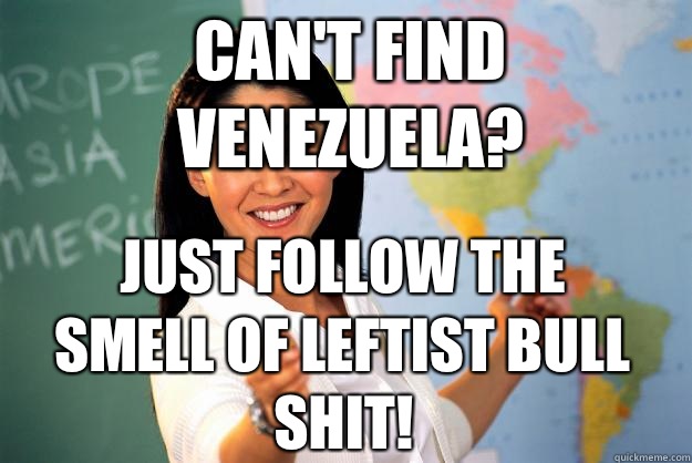 Can't find Venezuela? Just follow the smell of leftist bull shit!  Unhelpful High School Teacher