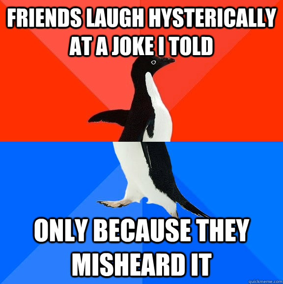 Friends Laugh hysterically at a joke i told Only because they misheard it  Socially Awesome Awkward Penguin