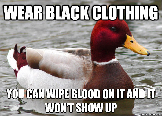 Wear black clothing you can wipe blood on it and it won't show up  Malicious Advice Mallard