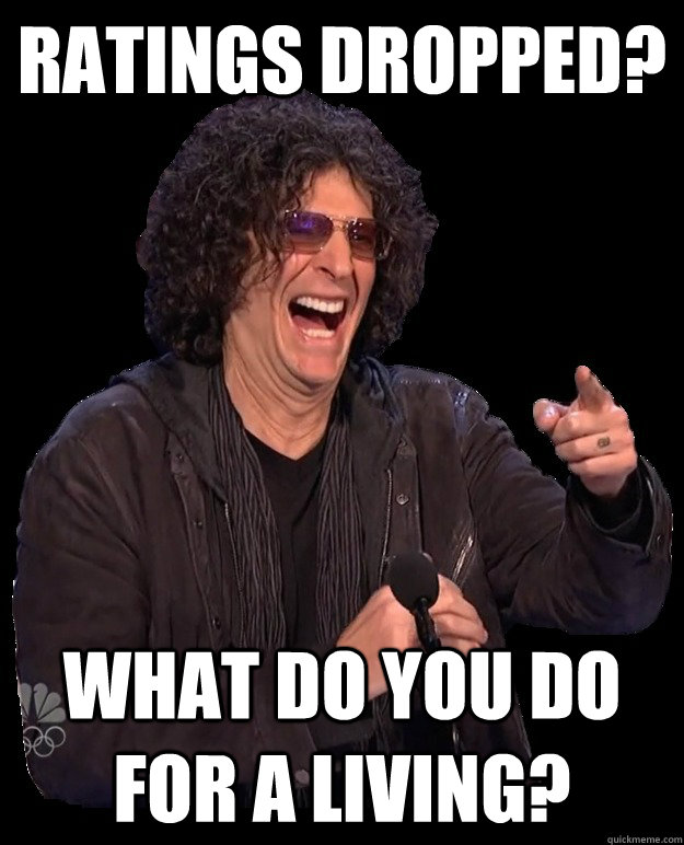 Ratings dropped? What do you do for a living?  