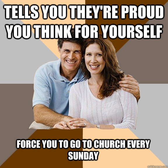 Tells you they're proud you think for yourself force you to go to church every sunday - Tells you they're proud you think for yourself force you to go to church every sunday  Scumbag Parents