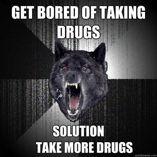 get bored of taking drugs Solution
     Take more drugs  Insanity Wolf