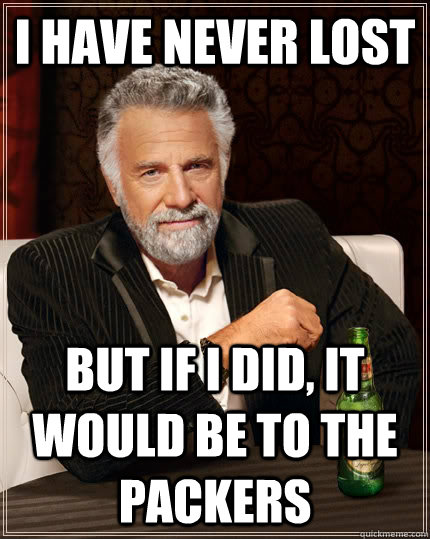 I have never lost but if I did, it would be to the Packers  The Most Interesting Man In The World