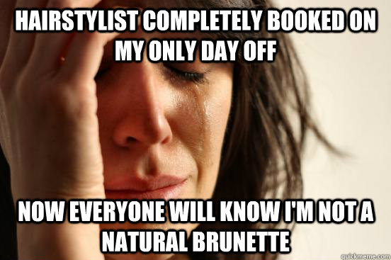 hairstylist completely booked on my only day off now everyone will know i'm not a natural brunette  First World Problems