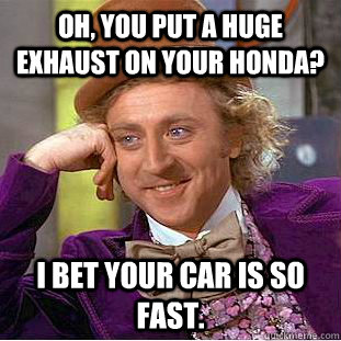 Oh, you put a huge exhaust on your Honda? I bet your car is so fast.   Condescending Wonka
