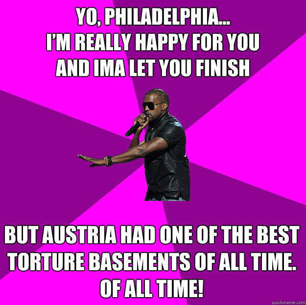 Yo, Philadelphia...
I’m really happy for you
and ima let you finish
 But Austria had one of the best  torture basements of all time. Of all time!
  