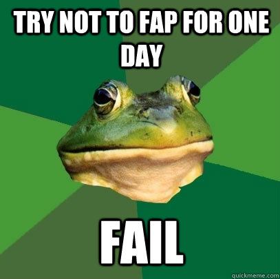 try not to fap for one day fail  Foul Bachelor Frog
