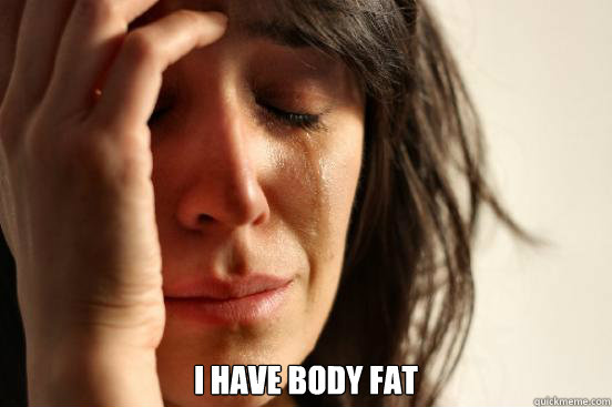  I have body fat  First World Problems
