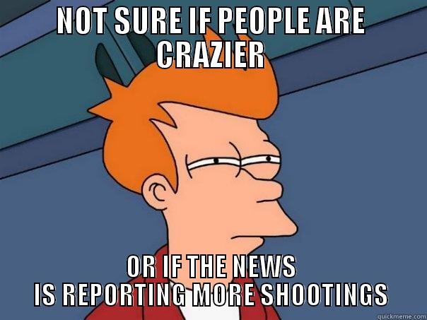 NOT SURE IF PEOPLE ARE CRAZIER OR IF THE NEWS IS REPORTING MORE SHOOTINGS Futurama Fry