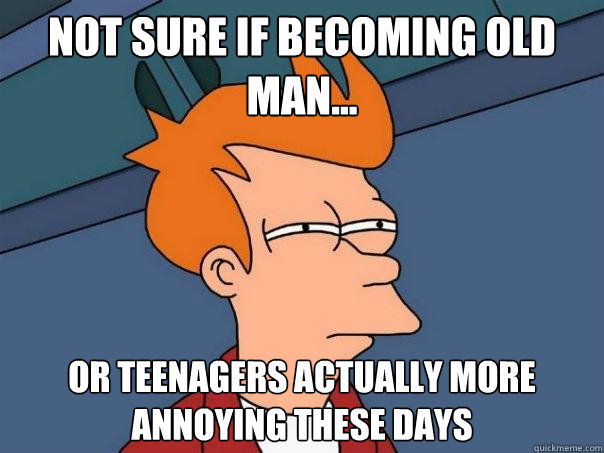 Not sure if becoming old man... Or teenagers actually more annoying these days  Futurama Fry