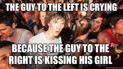 The guy to the left is crying  Because the guy to the right is kissing his girl   Sudden Clarity Clarence