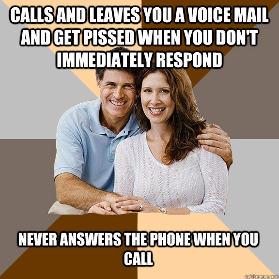 calls and leaves you a voice mail and get pissed when you don't immediately respond Never answers the phone when you call  Scumbag Parents