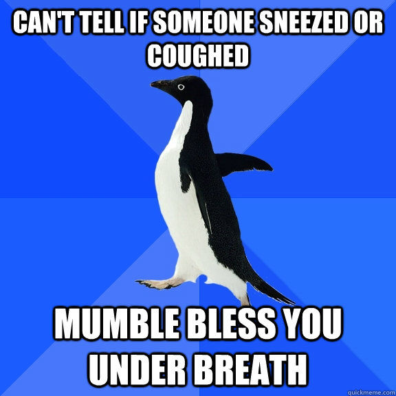 Can't tell if someone sneezed or coughed Mumble bless you under breath  Socially Awkward Penguin