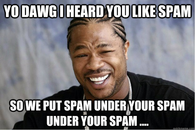 yo dawg i heard you like spam so we put spam under your spam under your spam .... - yo dawg i heard you like spam so we put spam under your spam under your spam ....  Shakesspear Yo dawg