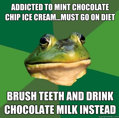 Addicted to mint chocolate chip ice cream...must go on diet Brush teeth and drink chocolate milk instead  Foul Bachelor Frog