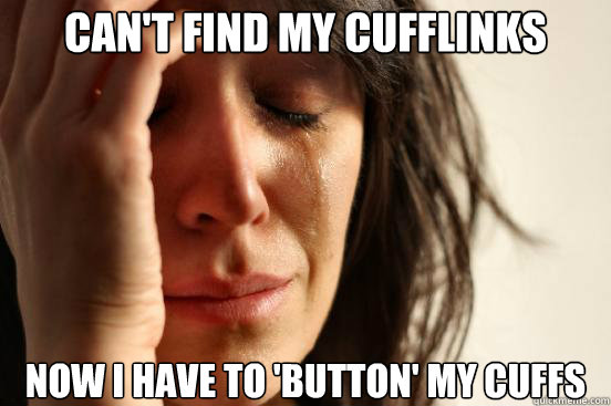 Can't find my cufflinks Now I have to 'button' my cuffs  First World Problems