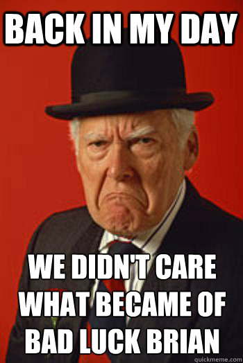 BACK IN MY DAY We didn't care what became of 
bad luck brian - BACK IN MY DAY We didn't care what became of 
bad luck brian  Pissed old guy