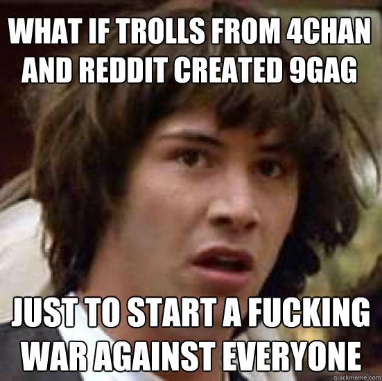 What if trolls from 4Chan and Reddit created 9gag Just to start a fucking war against everyone  conspiracy keanu