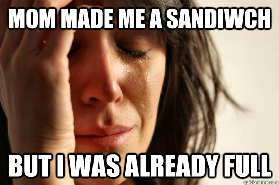 Mom made me a sandiwch But I was already full  First World Problems