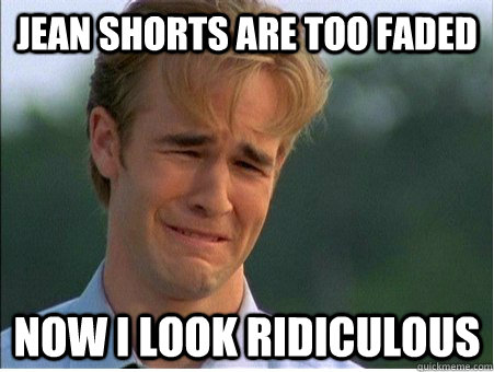 jean shorts are too faded now i look ridiculous  1990s Problems