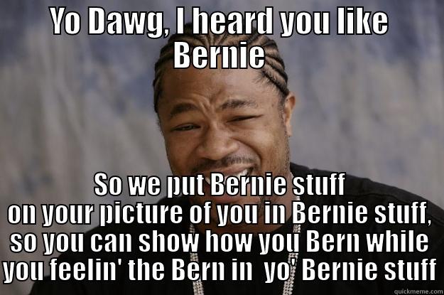 I heard you like Bernie - YO DAWG, I HEARD YOU LIKE BERNIE SO WE PUT BERNIE STUFF ON YOUR PICTURE OF YOU IN BERNIE STUFF, SO YOU CAN SHOW HOW YOU BERN WHILE YOU FEELIN' THE BERN IN  YO' BERNIE STUFF Xzibit meme