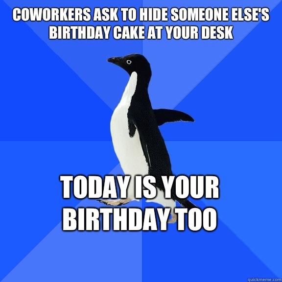 Coworkers ask to hide someone else's birthday cake at your desk Today is your birthday too   - Coworkers ask to hide someone else's birthday cake at your desk Today is your birthday too    Socially Awkward Penguin