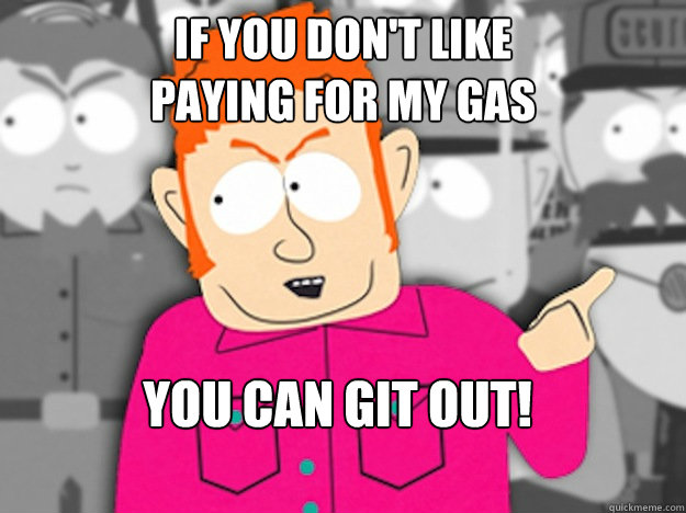 If you don't like 
paying for my gas You can git out!  Git Out Skeeter