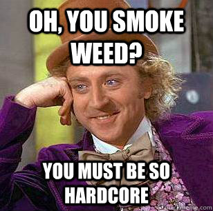Oh, you smoke weed? You must be so hardcore  Condescending Wonka