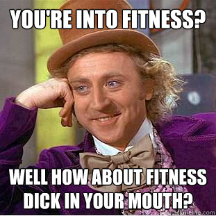 You're into fitness? Well how about fitness dick in your mouth?  Condescending Wonka