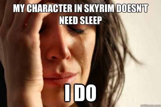 My character in skyrim doesn't need sleep i do  First World Problems